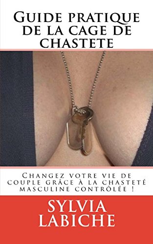 Guide pratique de la cage de chasteté: Changez votre vie de couple grâce à la chasteté masculine contrôlée !