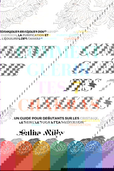 Comment Guérir Tes 7 Chakras: Un Guide pour Débutants Sur Les Cristaux, Le Reiki, Le Yoga Et La Méditation. Techniques Pratiques Pour L'Auto-Guérison, La Purification Et L'Équilibre Des Chakras