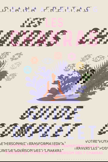 Les chakras - Guide complet: Votre voyage personnel transformateur à travers les pouvoirs de guérison des 7 chakras