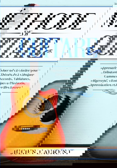 Méthode de Guitare: Apprendre à Jouer de La Guitare pour Débutants. Théorie de la Musique, Gammes, Accords, Tablatures, Fingerstyle, Techniques d'Exécution, Improvisation et Bien Plus Encore !