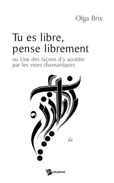 Tu es libre, pense librement : Ou une façon d'y accéder par les voies chamaniques
