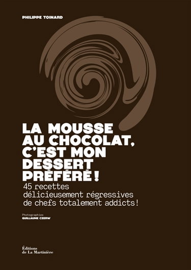 La mousse au chocolat, c'est mon dessert préféré ! : 45 recettes délicieusement régressives de chefs totalement addicts !