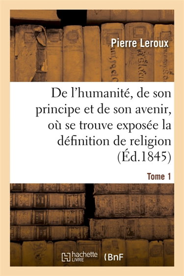 Couverture de Humanité, de son principe et de son avenir, exposée la vraie définition de la religion. T1 : et où l'on explique le sens, la suite et l'enchaînement du mosaïsme et du christianisme par Pierre Leroux