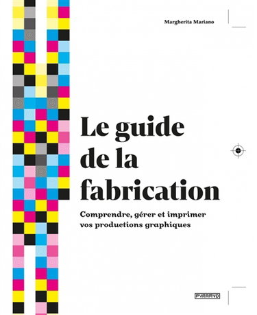 Couverture de Le guide de la fabrication : comprendre, gérer et imprimer vos productions graphiques