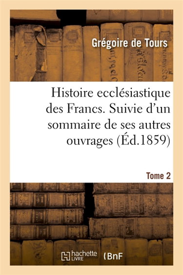 Couverture de Histoire ecclésiastique des Francs. Suivie d'un sommaire de ses autres ouvrages. Tome 2 : et précédée de sa vie écrite au Xe siècle