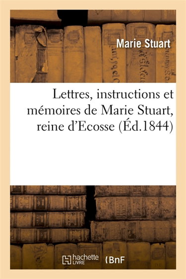 Couverture de Lettres, instructions et mémoires de Marie Stuart, reine d'Ecosse