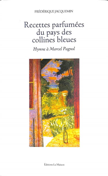 Couverture de Recettes parfumées du pays des collines bleues : hymne à Marcel Pagnol : cuisine à lire & littérature à déguster par Frédérique Jacquemin