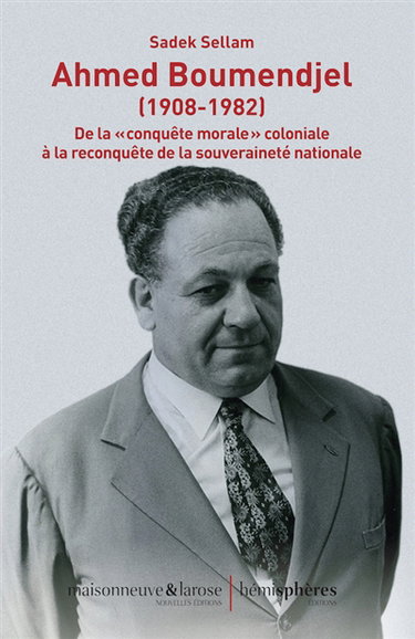 Couverture de Ahmed Boumendjel (1908-1982) : de la conquête morale coloniale à la reconquête de la souveraineté nationale : parcours politique et documents, syndicalisme étudiant, nationalisme fédéraliste et diplomatie de guerre