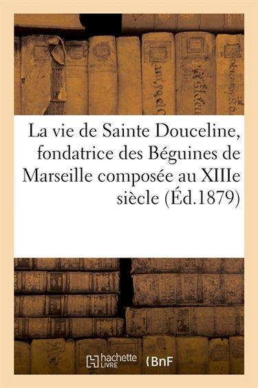 Couverture de La vie de Sainte Douceline, fondatrice des Béguines de Marseille : composée au XIIIe siècle en langue provençale