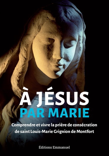 Couverture de A Jésus par Marie : comprendre et vivre la prière de consécration de saint Louis-Marie Grignion de Montfort