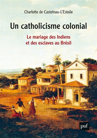 Couverture de Un catholicisme colonial : le mariage des Indiens et des esclaves au Brésil, XVIe-XVIIIe siècle