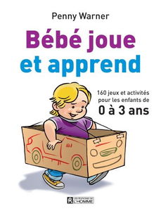 Bébé joue et apprend : 160 jeux et activités pour les enfants de 0 à 3 ans