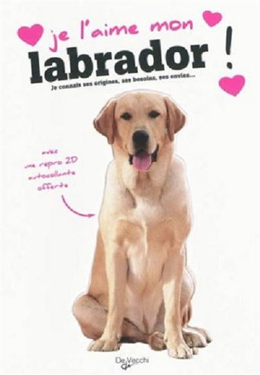 Je l'aime mon labrador ! : tout ce que je dois savoir pour le rendre heureux : je connais ses origines, ses besoins, ses envies...