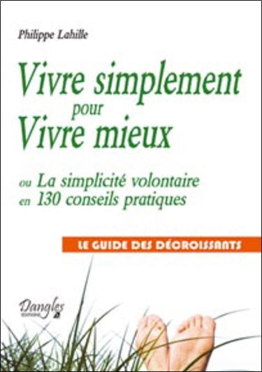 Vivre simplement pour vivre mieux : ou la simplicité volontaire en 130 conseils pratiques : le guide des décroissants