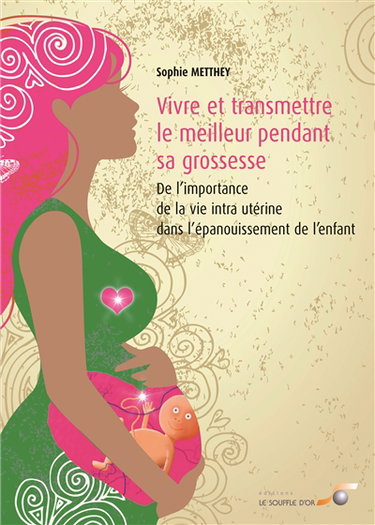 Vivre et transmettre le meilleur pendant sa grossesse : de l'importance de la vie intra-utérine dans l'épanouissement de l'enfant