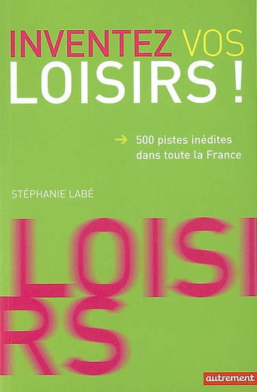 Inventez vos loisirs ! : 500 pistes inédites dans toute la France