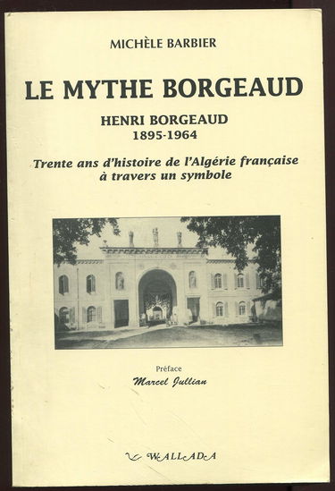 Le mythe Borgeaud : Henri Borgeaud (1895-1964) : trente ans d'histoire de l'Algérie française à travers un symbole