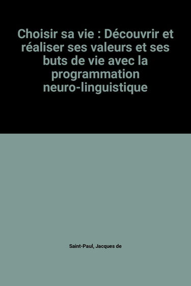 Choisir sa vie: Découvrir et réaliser ses valeurs et ses buts de vie avec la programmation neuro-linguistique
