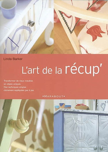 L'art de la récup' : transformer de vieux meubles en objets uniques, des techniques simples clairement expliquées pas à pas