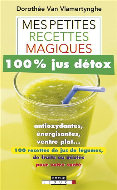 Mes petites recettes magiques 100 % jus détox : antioxydantes, énergisantes, ventre plat... : 100 recettes de jus de légumes, de fruits ou mixtes pour votre santé
