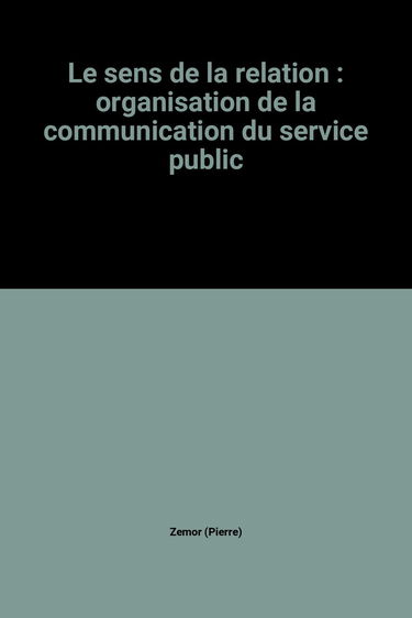 Le Sens de la relation : préconisations sur les fonctions de communication des institutions de service public : rapport au ministre d'Etat, ministre de la fonction publique et de la modernisation de l'administration