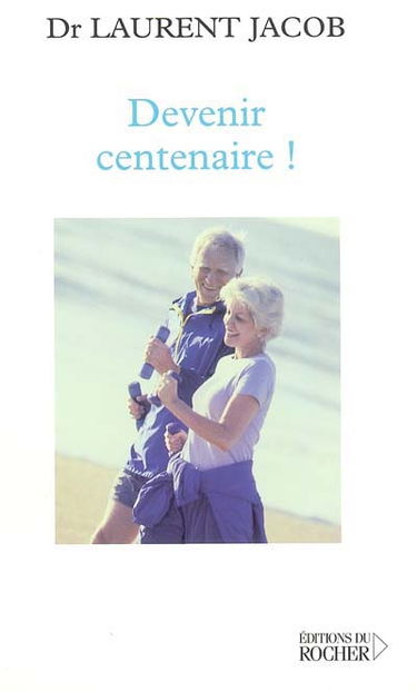 Devenir centenaire ! : déjouer la dégradation du corps et de l'esprit sans médicaments : profiter pleinement de la révolution de la longévité