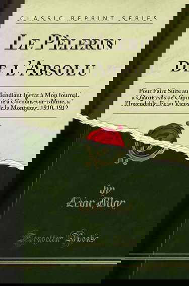 Le Pèlerin de l'Absolu (Classic Reprint): Pour Faire Suite au Mendiant Ingrat à Mon Journal, à Quatre Ans de Captivité à Cochons-sur-Marne, à l'Invendable, Et au Vieux de la Montagne, 1910-1912
