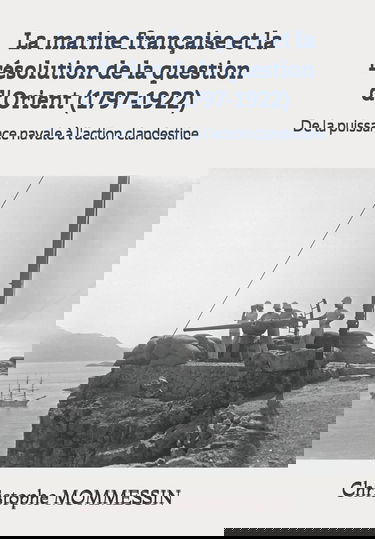 La marine française et la résolution de la question d'Orient (1797-1922): De la puissance navale à l'action clandestine