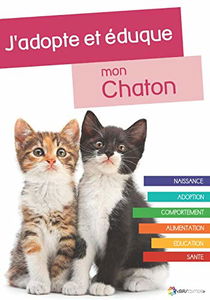 J'adopte et éduque mon Chaton: Naissance, adoption, comportement, alimentation, santé et éducation du chat