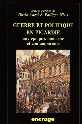 Guerre et politique en Picardie aux époques moderne et contemporaine: Actes du colloque (Amiens, 19 mai 2006)