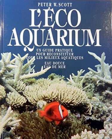 L'éco aquarium : Un guide pratique pour reconstituer tous les milieux aquatiques - Eau douce, eau de mer