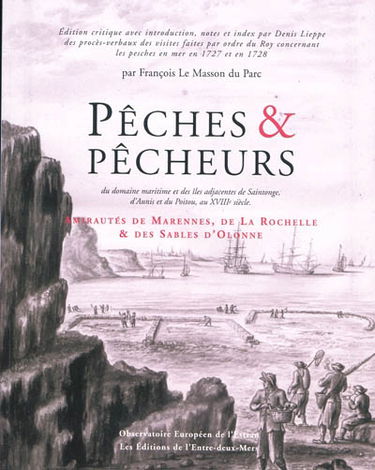 Pêches et pêcheurs du domaine maritime et des îles adjacentes de Saintonge, d'Aunis et du Poitou, au XVIIIe siècle : procès verbaux des visites faites concernant la pesche dans le ressort des amirautés de Marennes, de La Rochelle et des Sables d'Olonne en