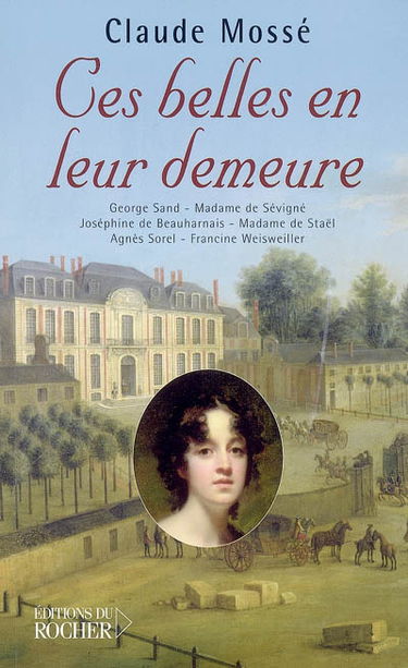 Ces belles en leur demeure : George Sand à Nohant, Mme de Sévigné à Grignan, Joséphine de Beauharnais à La Malmaison, Mme de Staël à Coppet, Agnès Sorel à Loches, Francine Weissweiller à Santo-Sospir