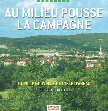 Au milieu pousse la campagne : la ville nouvelle de L'Isle d'Abeau : histoire d'un défi fou