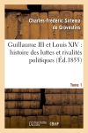 Guillaume III et Louis XIV : histoire des luttes et rivalités politiques. Tome 1 : entre les puissances maritimes et la France dans la dernière moitié du XIIe siècle