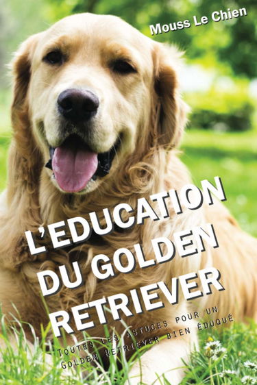 L'EDUCATION DU GOLDEN RETRIEVER: Toutes les astuces pour un Golden Retriever bien éduqué