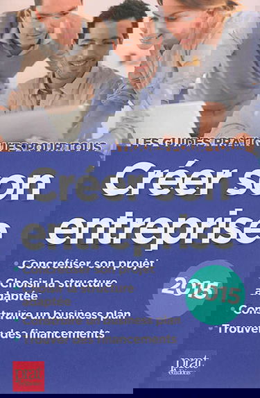 Créer son entreprise : concrétiser son projet, choisir la structure adaptée, construire un business plan, trouver des financements : 2015