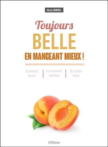 Toujours belle en mangeant mieux ! : 25 aliments beauté, les nutriments essentiels, 35 recettes faciles