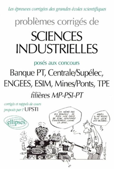 Problèmes corrigés de sciences industrielles posés aux concours CCP, Centrale-Supélec, E3A, Ecole polytechnique, ESIM, Mines-Ponts, Mines d'Albi, Alès, Douai et Nantes : filières MP-PSI-PT-TSI 1999-2000. Vol. 1. Banque PT, centrale-Supélec, ENGEES, ESIM, 