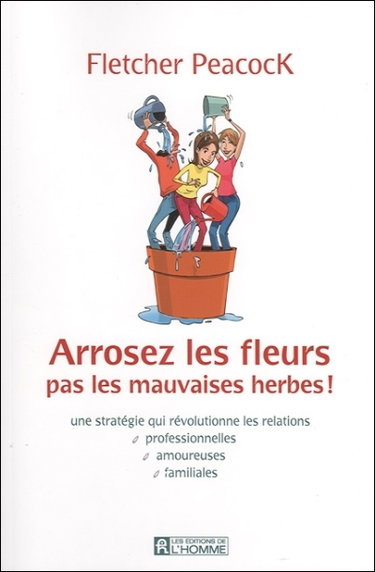 Couverture de Arrosez les fleurs, pas les mauvaises herbes ! : une stratégie qui révolutionne les relations professionnelles, amoureuses, familiales