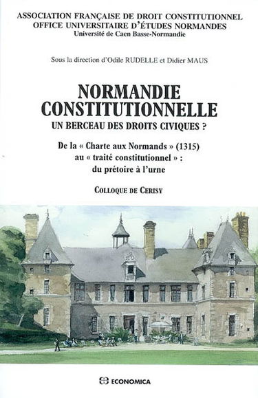 Normandie constitutionnelle, un berceau des droits civiques ? : de la Charte aux Normands (1315) au traité constitutionnel, du prétoire à l'urne : actes du colloque tenu au Centre culturel international de Cerisy, à Bayeux et aux Archives départementales 