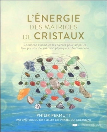 L'énergie des matrices de cristaux : comment assembler les pierres pour amplifier leur pouvoir de guérison physique et émotionnelle
