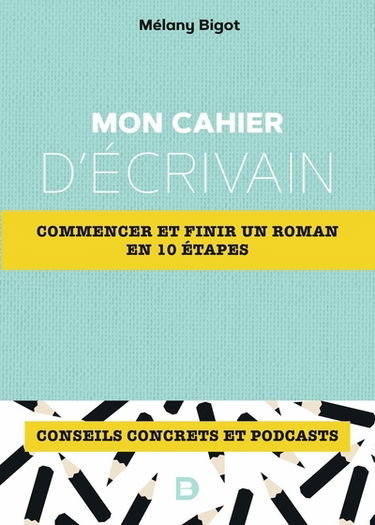 Mon cahier d'écrivain : commencer et finir un roman en 10 étapes : conseils concrets et podcasts