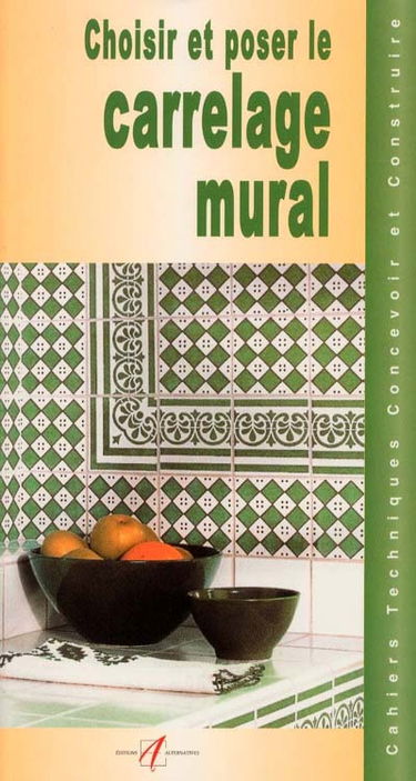 Choisir et poser un carrelage mural : choisir un carrelage, qualité des carreaux, dispositions, implantations, choisir une colle, préparation du support, préparation de la pose, les coupes, poser les carreaux, la pose, étape par étape...