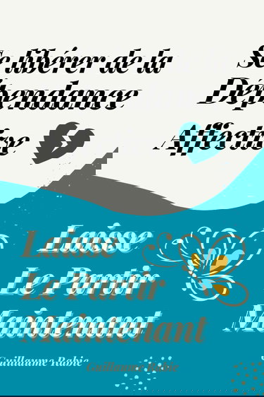 Se libérer de la dépendance affective et laisser le partir maintenant: Surmonter la rupture amoureuse : Sortir de l’emprise et se reconstruire