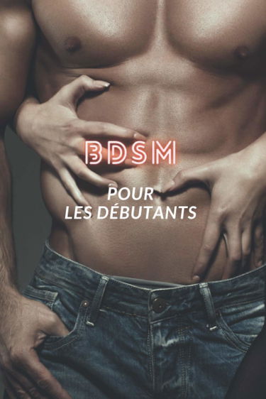 BDSM pour les débutants: Bondage et discipline, Sadisme et masochisme, Soumission / Domination, étape par étape BDSM livre pour les couples coquins, ... astuces pour le BDSM, jeux érotique et sexuel