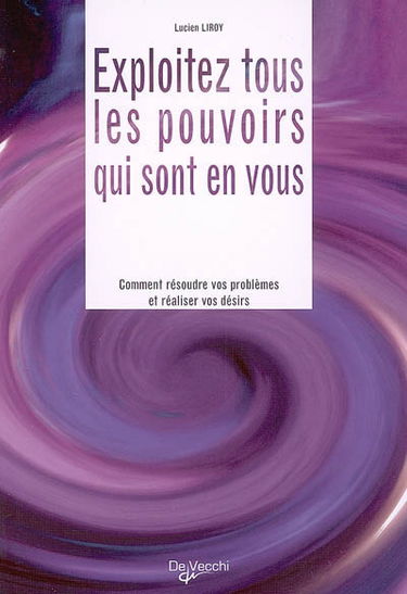 Exploitez tous les pouvoirs qui sont en vous : comment résoudre vos problèmes et réaliser vos désirs
