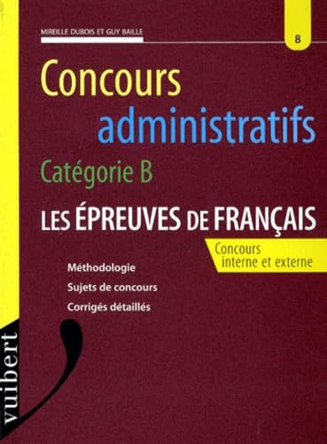 Concours Administratifs Categorie B Numero 8 : Les Epreuves De Francais. Concours Interne Et Externe, Methodologie, Sujets De Concours, Corriges Detailles