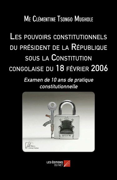 Les pouvoirs constitutionnels du président de la République sous la Constitution congolaise du 18 février 2006-Examen de 10 ans de pratique constitutionnelle