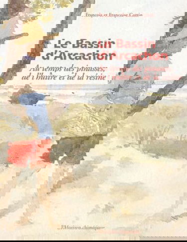 Le bassin d'Arcachon : au temps des pinasses, de l'huître et de la résine